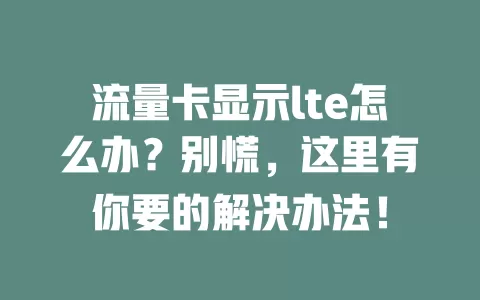 流量卡显示lte怎么办？别慌，这里有你要的解决办法！