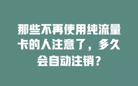 那些不再使用纯流量卡的人注意了，多久会自动注销？