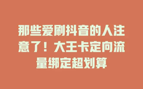 那些爱刷抖音的人注意了！大王卡定向流量绑定超划算