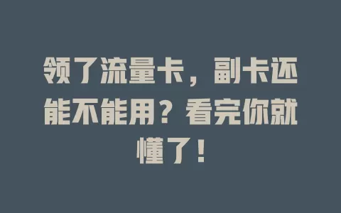 领了流量卡，副卡还能不能用？看完你就懂了！