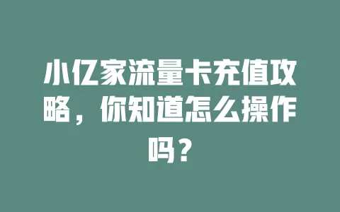 小亿家流量卡充值攻略，你知道怎么操作吗？