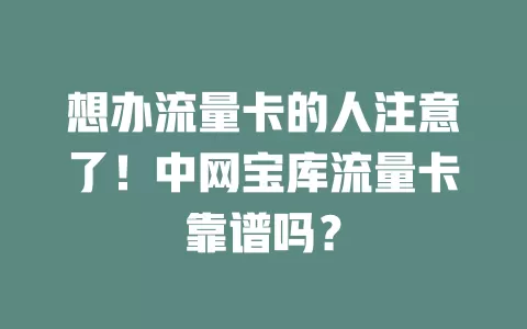 想办流量卡的人注意了！中网宝库流量卡靠谱吗？