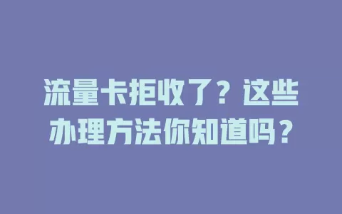 流量卡拒收了？这些办理方法你知道吗？