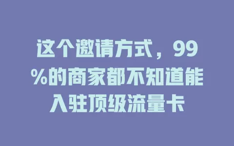 这个邀请方式，99%的商家都不知道能入驻顶级流量卡