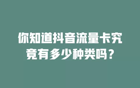 你知道抖音流量卡究竟有多少种类吗？