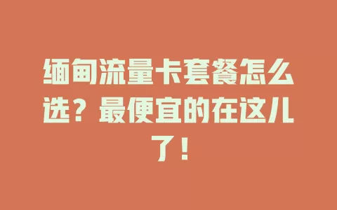 缅甸流量卡套餐怎么选？最便宜的在这儿了！
