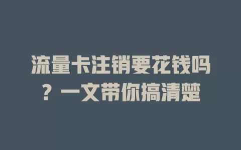 流量卡注销要花钱吗？一文带你搞清楚