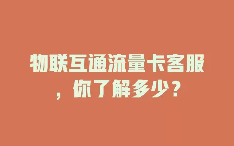 物联互通流量卡客服，你了解多少？
