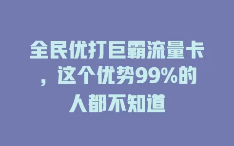 全民优打巨霸流量卡，这个优势99%的人都不知道