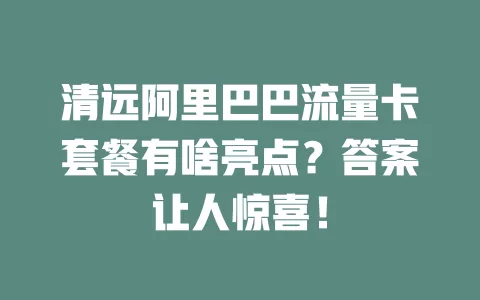 清远阿里巴巴流量卡套餐有啥亮点？答案让人惊喜！