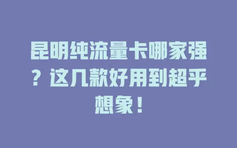 昆明纯流量卡哪家强？这几款好用到超乎想象！