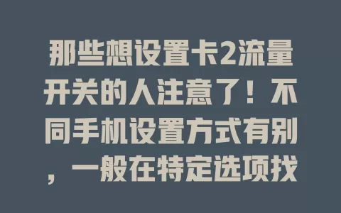 那些想设置卡2流量开关的人注意了！不同手机设置方式有别，一般在特定选项找卡2设置区，轻点按钮可开关流量，部分手机需先选默认上网卡，还有智能切换功能，按方法操作就能灵活控制卡2流量