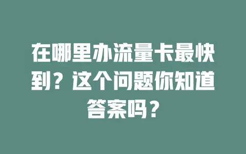 在哪里办流量卡最快到？这个问题你知道答案吗？