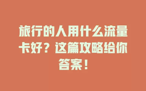旅行的人用什么流量卡好？这篇攻略给你答案！