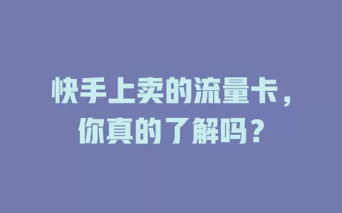 快手上卖的流量卡，你真的了解吗？