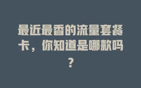 最近最香的流量套餐卡，你知道是哪款吗？