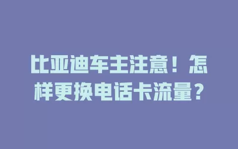 比亚迪车主注意！怎样更换电话卡流量？