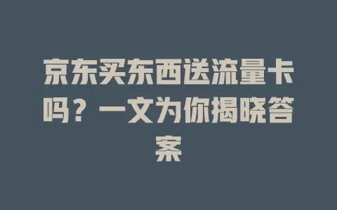 京东买东西送流量卡吗？一文为你揭晓答案