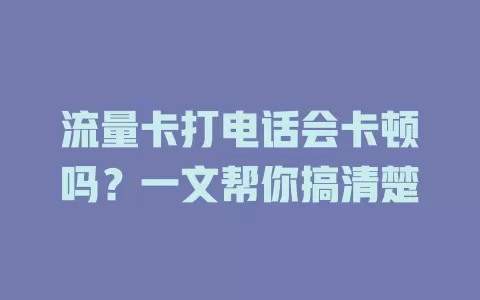 流量卡打电话会卡顿吗？一文帮你搞清楚