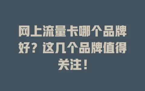 网上流量卡哪个品牌好？这几个品牌值得关注！