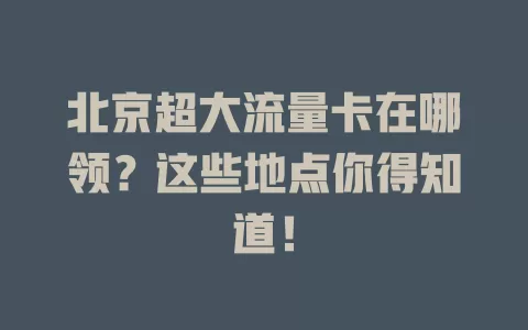 北京超大流量卡在哪领？这些地点你得知道！