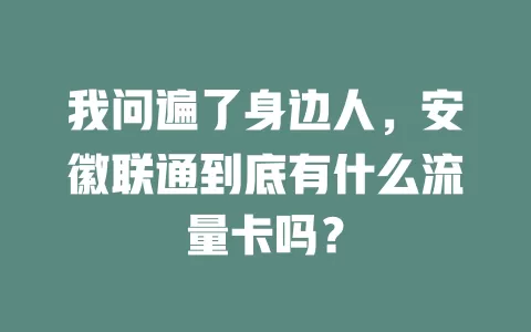 我问遍了身边人，安徽联通到底有什么流量卡吗？