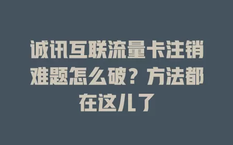 诚讯互联流量卡注销难题怎么破？方法都在这儿了