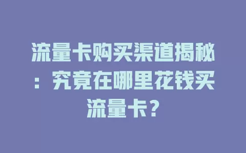 流量卡购买渠道揭秘：究竟在哪里花钱买流量卡？