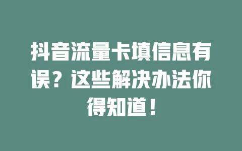 抖音流量卡填信息有误？这些解决办法你得知道！