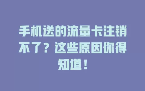 手机送的流量卡注销不了？这些原因你得知道！