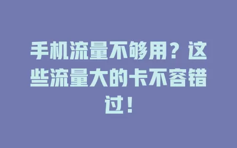 手机流量不够用？这些流量大的卡不容错过！
