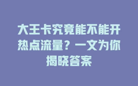 大王卡究竟能不能开热点流量？一文为你揭晓答案
