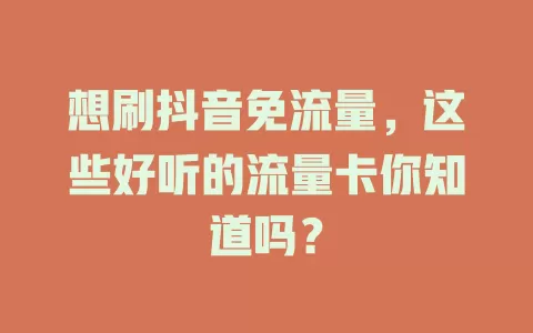 想刷抖音免流量，这些好听的流量卡你知道吗？