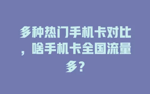 多种热门手机卡对比，啥手机卡全国流量多？