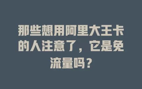 那些想用阿里大王卡的人注意了，它是免流量吗？