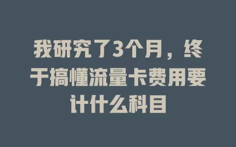 我研究了3个月，终于搞懂流量卡费用要计什么科目
