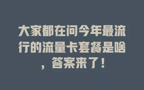 大家都在问今年最流行的流量卡套餐是啥，答案来了！