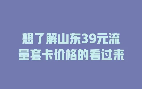 想了解山东39元流量套卡价格的看过来