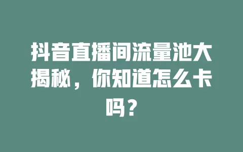 抖音直播间流量池大揭秘，你知道怎么卡吗？