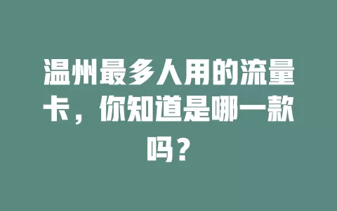 温州最多人用的流量卡，你知道是哪一款吗？