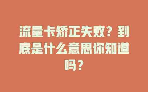 流量卡矫正失败？到底是什么意思你知道吗？