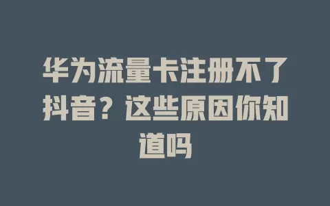 华为流量卡注册不了抖音？这些原因你知道吗
