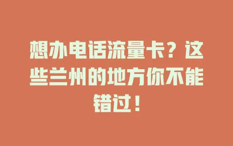 想办电话流量卡？这些兰州的地方你不能错过！