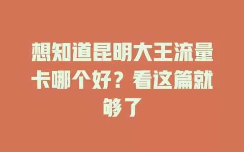 想知道昆明大王流量卡哪个好？看这篇就够了