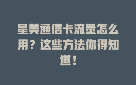 星美通信卡流量怎么用？这些方法你得知道！