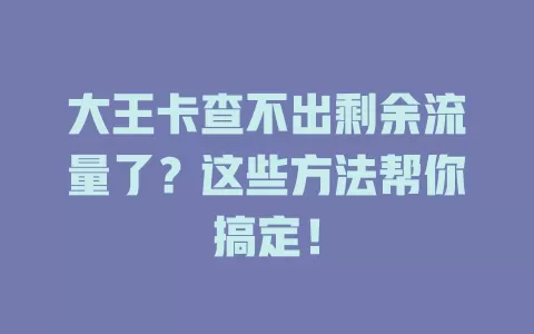 大王卡查不出剩余流量了？这些方法帮你搞定！