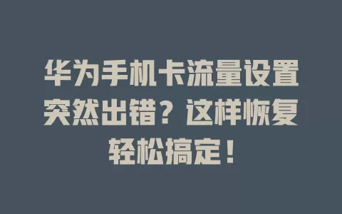 华为手机卡流量设置突然出错？这样恢复轻松搞定！