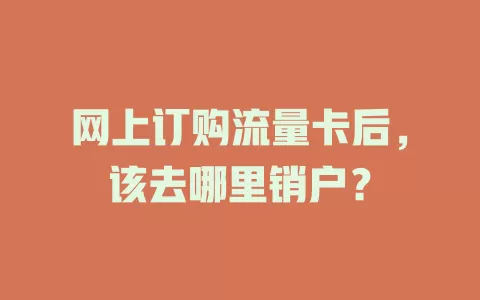 网上订购流量卡后，该去哪里销户？