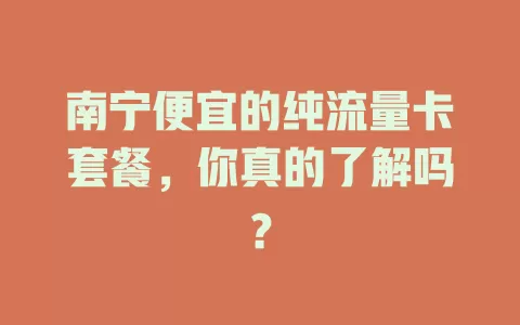 南宁便宜的纯流量卡套餐，你真的了解吗？