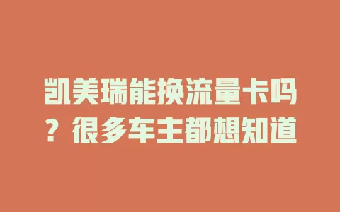 凯美瑞能换流量卡吗？很多车主都想知道